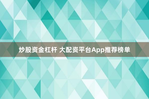 炒股资金杠杆 大配资平台App推荐榜单