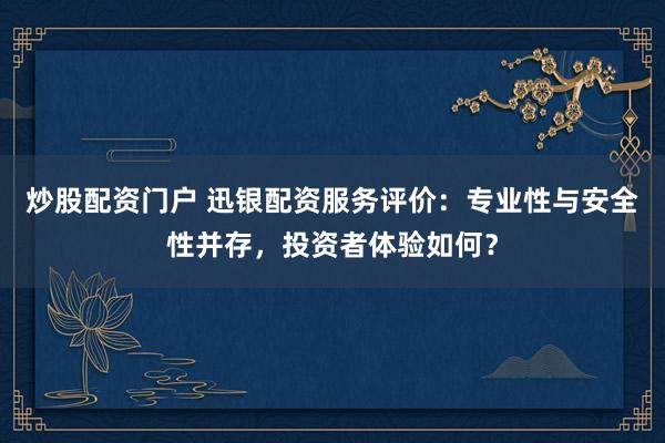 炒股配资门户 迅银配资服务评价：专业性与安全性并存，投资者体验如何？