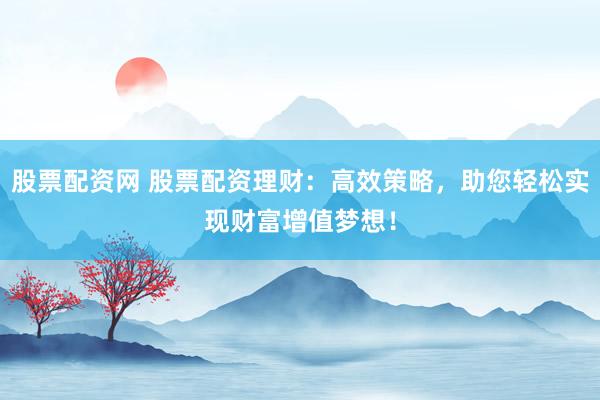 股票配资网 股票配资理财:高效策略,助您轻松实现财富增值梦想!