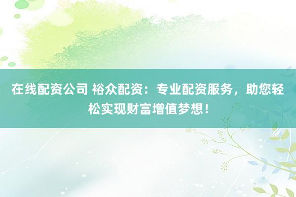 在线配资公司 裕众配资：专业配资服务，助您轻松实现财富增值梦想！