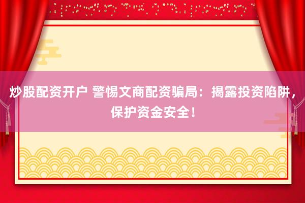 炒股配资开户 警惕文商配资骗局:揭露投资陷阱,保护资金安全!