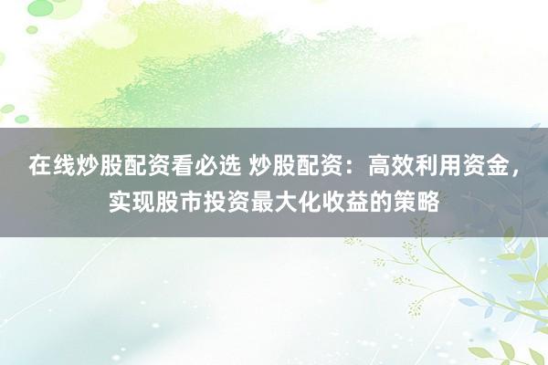 在线炒股配资看必选 炒股配资：高效利用资金，实现股市投资最大化收益的策略
