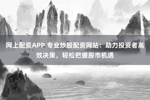 网上配资APP 专业炒股配资网站:助力投资者高效决策,轻松把握股市机遇