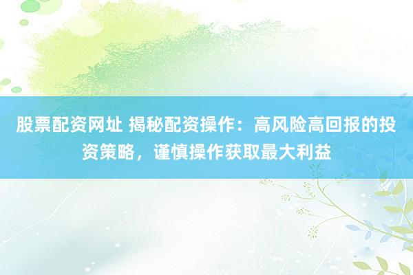 股票配资网址 揭秘配资操作:高风险高回报的投资策略,谨慎操作获取最大利益
