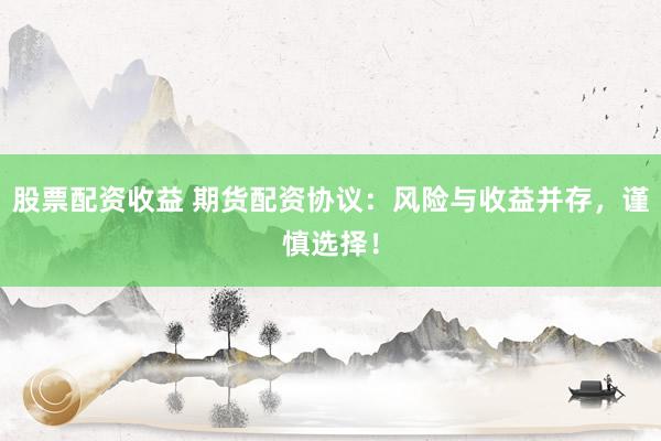 股票配资收益 期货配资协议：风险与收益并存，谨慎选择！