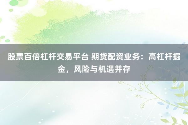 股票百倍杠杆交易平台 期货配资业务:高杠杆掘金,风险与机遇并存