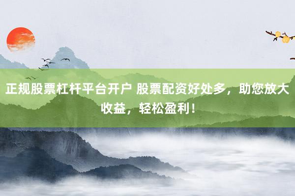 正规股票杠杆平台开户 股票配资好处多，助您放大收益，轻松盈利！