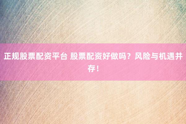 正规股票配资平台 股票配资好做吗？风险与机遇并存！