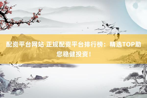 配资平台网站 正规配资平台排行榜:精选TOP助您稳健投资!