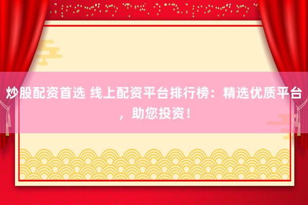 炒股配资首选 线上配资平台排行榜:精选优质平台,助您投资!