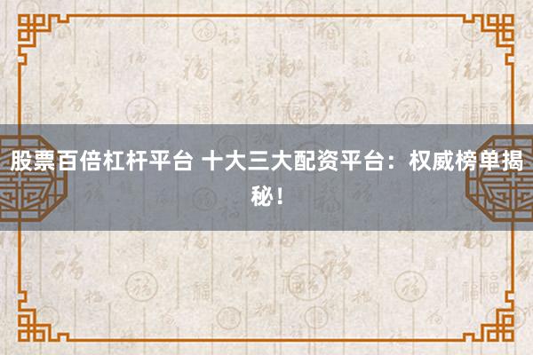 股票百倍杠杆平台 十大三大配资平台:权威榜单揭秘!