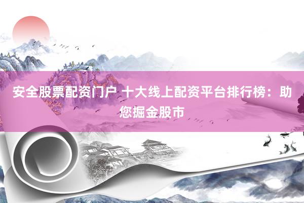 安全股票配资门户 十大线上配资平台排行榜：助您掘金股市
