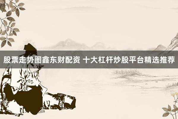 股票走势图鑫东财配资 十大杠杆炒股平台精选推荐