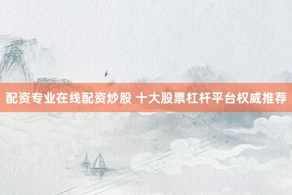 配资专业在线配资炒股 十大股票杠杆平台权威推荐