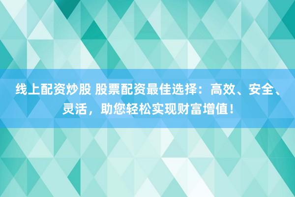 线上配资炒股 股票配资最佳选择:高效、安全、灵活,助您轻松实现财富增值!
