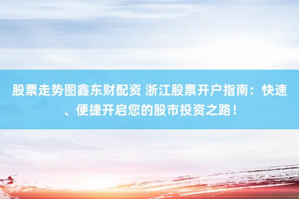 股票走势图鑫东财配资 浙江股票开户指南：快速、便捷开启您的股市投资之路！